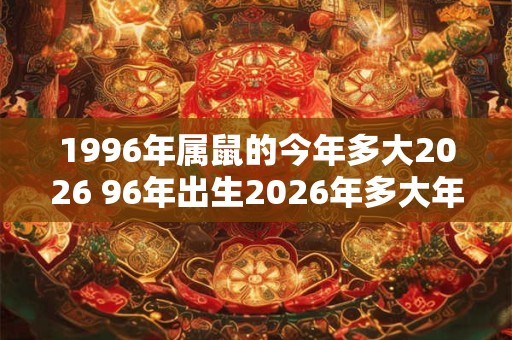 1996年属鼠的今年多大2026 96年出生2026年多大年龄