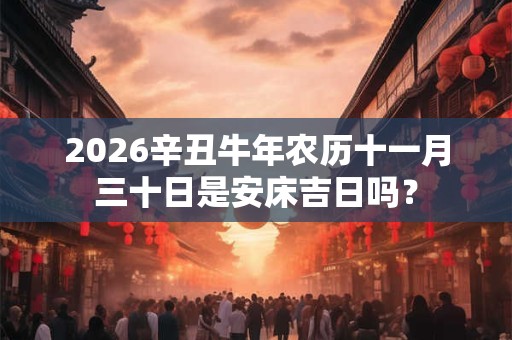 2026辛丑牛年农历十一月三十日是安床吉日吗？