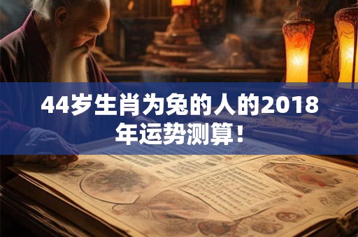 44岁生肖为兔的人的2018年运势测算！