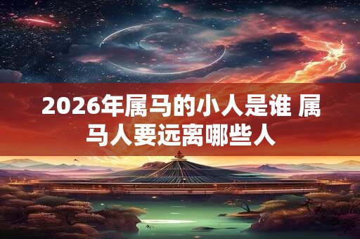 2026年属马的小人是谁 属马人要远离哪些人