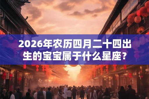 2026年农历四月二十四出生的宝宝属于什么星座? 2026年农历四月二十四出生的宝宝属于什么星座?