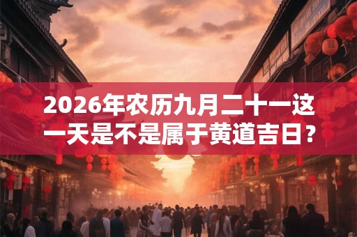 2026年农历九月二十一这一天是不是属于黄道吉日？