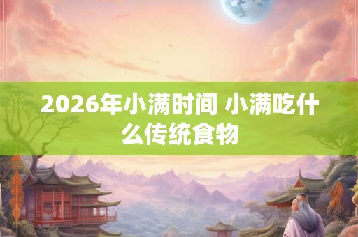 2026年小满时间 小满吃什么传统食物