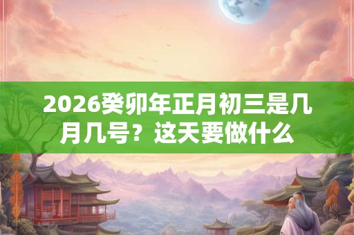 2026癸卯年正月初三是几月几号？这天要做什么