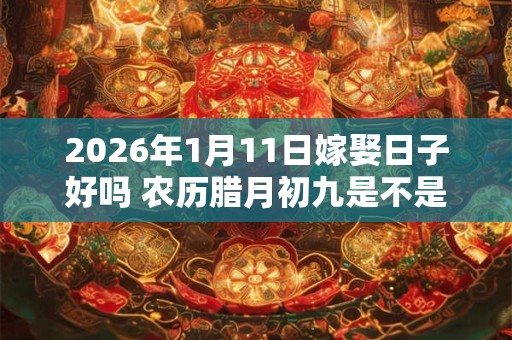 2026年1月11日嫁娶日子好吗 农历腊月初九是不是婚嫁吉日
