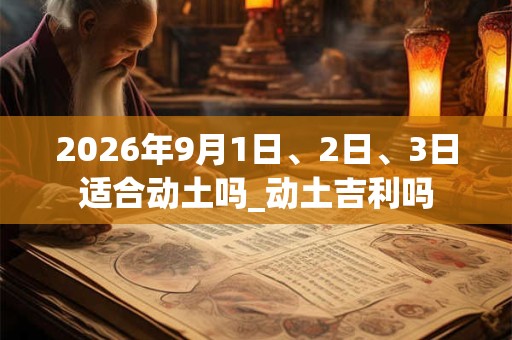 2026年9月1日、2日、3日适合动土吗_动土吉利吗
