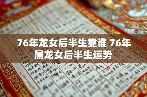 76年龙女后半生靠谁 76年属龙女后半生运势