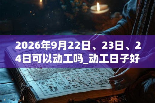 2026年9月22日、23日、24日可以动工吗_动工日子好吗 2026年9月22日、23日、24日可以动工吗_动工日子好吗
