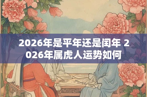 2026年是平年还是闰年 2026年属虎人运势如何