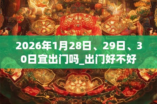 2026年1月28日、29日、30日宜出门吗_出门好不好 2026年1月28日、29日、30日宜出门吗_出门好不好