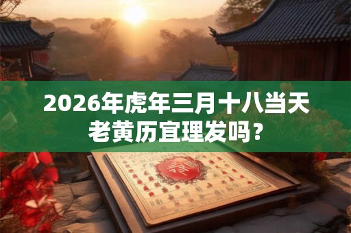 2026年虎年三月十八当天老黄历宜理发吗？