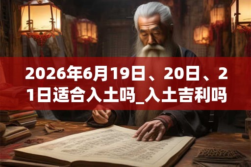 2026年6月19日、20日、21日适合入土吗_入土吉利吗