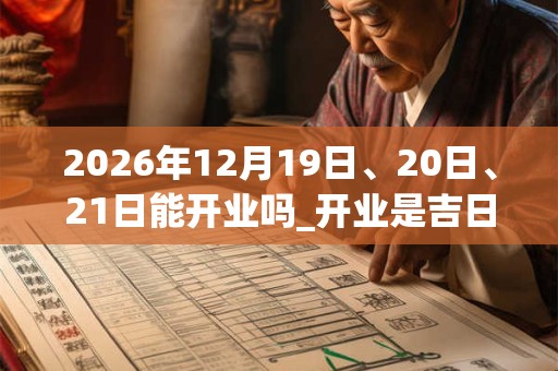 2026年12月19日、20日、21日能开业吗_开业是吉日吗