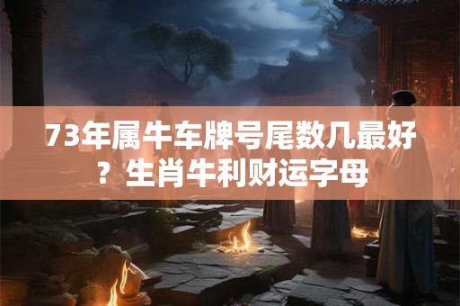 73年属牛车牌号尾数几最好?生肖牛利财运字母 73年属牛车牌号尾数几最好?生肖牛利财运字母