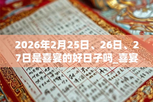 2026年2月25日、26日、27日是喜宴的好日子吗_喜宴可以吗 2026年2月25日、26日、27日是喜宴的好日子吗_喜宴可以吗