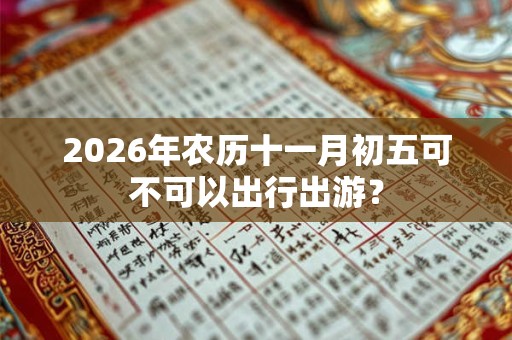 2026年农历十一月初五可不可以出行出游? 2026年农历十一月初五可不可以出行出游?