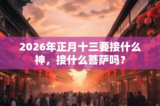 2026年正月十三要接什么神，接什么菩萨吗？