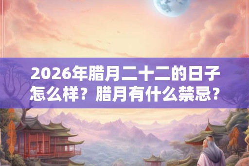 2026年腊月二十二的日子怎么样?腊月有什么禁忌? 2026年腊月二十二的日子怎么样?腊月有什么禁忌?
