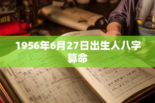 1956年6月27日出生人八字算命 1956年6月27日出生人八字算命