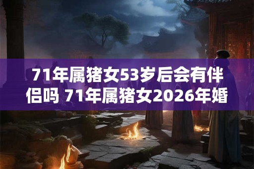 71年属猪女53岁后会有伴侣吗 71年属猪女2026年婚姻运势