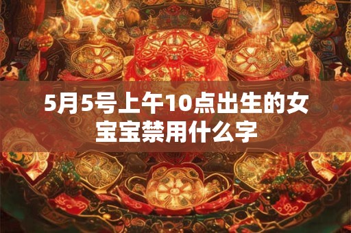 5月5号上午10点出生的女宝宝禁用什么字