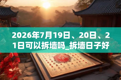 2026年7月19日、20日、21日可以拆墙吗_拆墙日子好吗