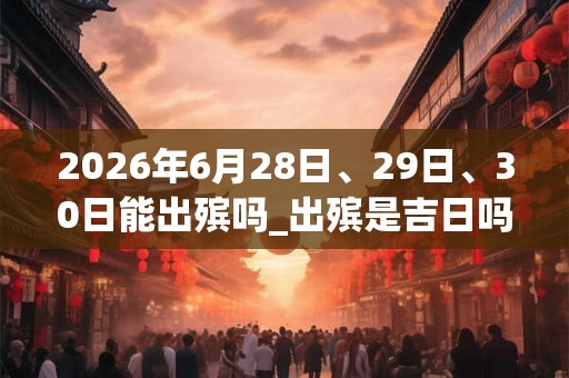 2026年6月28日、29日、30日能出殡吗_出殡是吉日吗