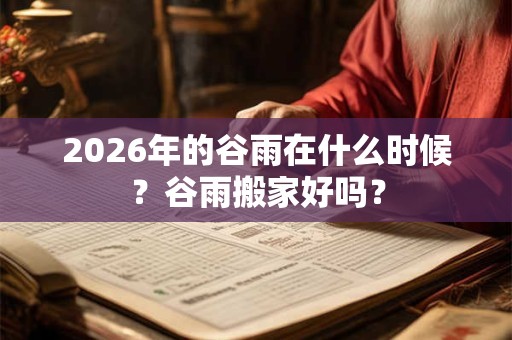 2026年的谷雨在什么时候？谷雨搬家好吗？