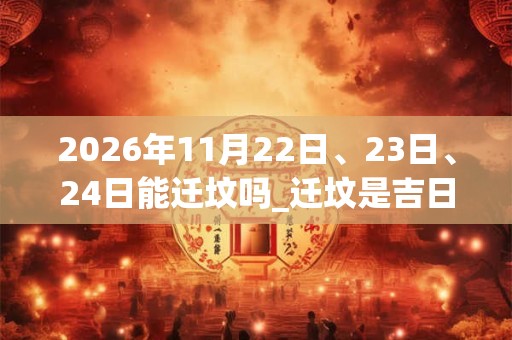 2026年11月22日、23日、24日能迁坟吗_迁坟是吉日吗 2026年11月22日、23日、24日能迁坟吗_迁坟是吉日吗