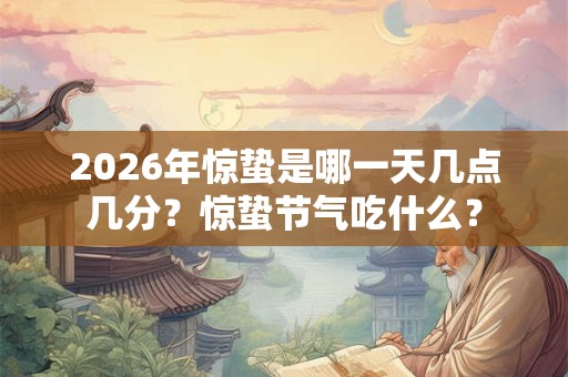 2026年惊蛰是哪一天几点几分?惊蛰节气吃什么? 2026年惊蛰是哪一天几点几分?惊蛰节气吃什么?