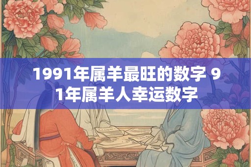 1991年属羊最旺的数字 91年属羊人幸运数字