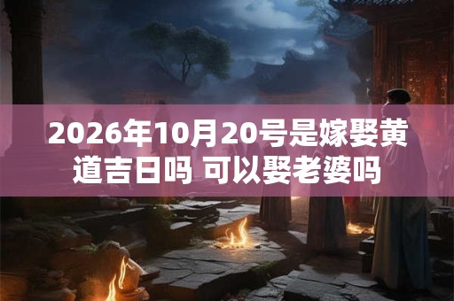2026年10月20号是嫁娶黄道吉日吗 可以娶老婆吗