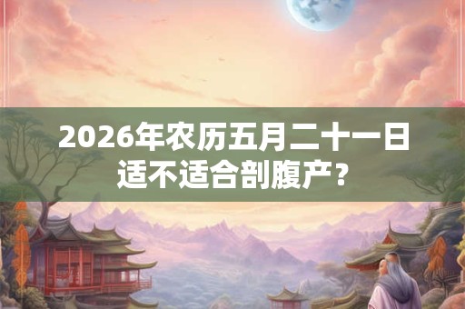 2026年农历五月二十一日适不适合剖腹产？