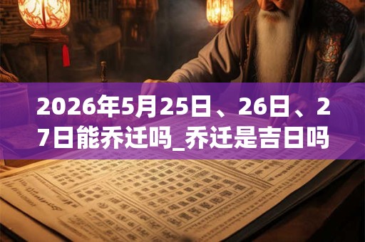 2026年5月25日、26日、27日能乔迁吗_乔迁是吉日吗