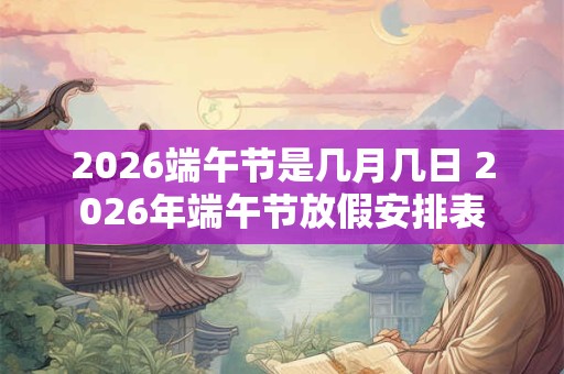 2026端午节是几月几日 2026年端午节放假安排表
