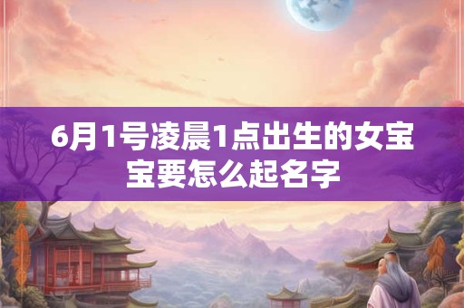 6月1号凌晨1点出生的女宝宝要怎么起名字