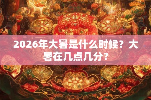 2026年大暑是什么时候？大暑在几点几分？