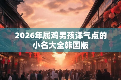 2026年属鸡男孩洋气点的小名大全韩国版