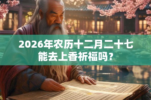 2026年农历十二月二十七能去上香祈福吗？