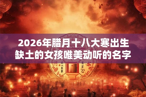 2026年腊月十八大寒出生缺土的女孩唯美动听的名字