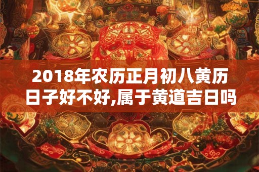 2018年农历正月初八黄历日子好不好,属于黄道吉日吗? 2018年农历正月初八黄历日子好不好,属于黄道吉日吗?