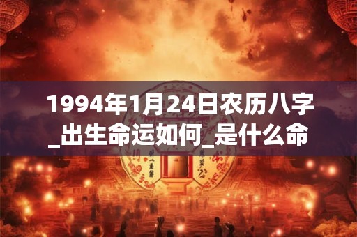 1994年1月24日农历八字_出生命运如何_是什么命