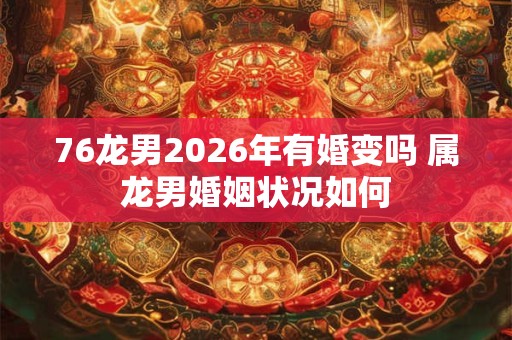 76龙男2026年有婚变吗 属龙男婚姻状况如何