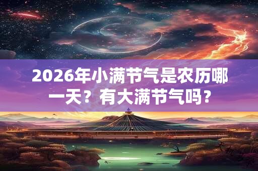 2026年小满节气是农历哪一天？有大满节气吗？