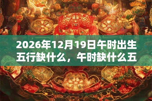 2026年12月19日午时出生五行缺什么，午时缺什么五行