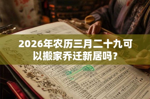 2026年农历三月二十九可以搬家乔迁新居吗？