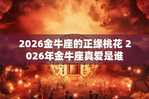 2026金牛座的正缘桃花 2026年金牛座真爱是谁