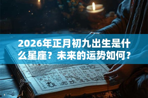 2026年正月初九出生是什么星座？未来的运势如何？