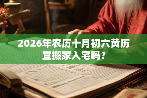 2026年农历十月初六黄历宜搬家入宅吗？