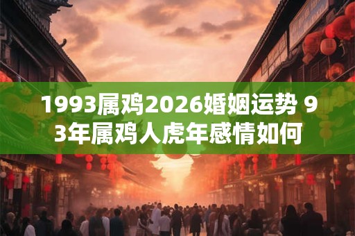 1993属鸡2026婚姻运势 93年属鸡人虎年感情如何